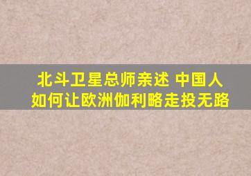 北斗卫星总师亲述 中国人如何让欧洲伽利略走投无路